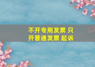 不开专用发票 只开普通发票 起诉